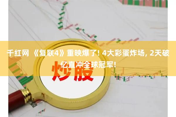 千红网 《复联4》重映爆了! 4大彩蛋炸场, 2天破亿直冲全球冠军!