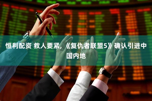 恒利配资 救人要紧, 《复仇者联盟5》确认引进中国内地