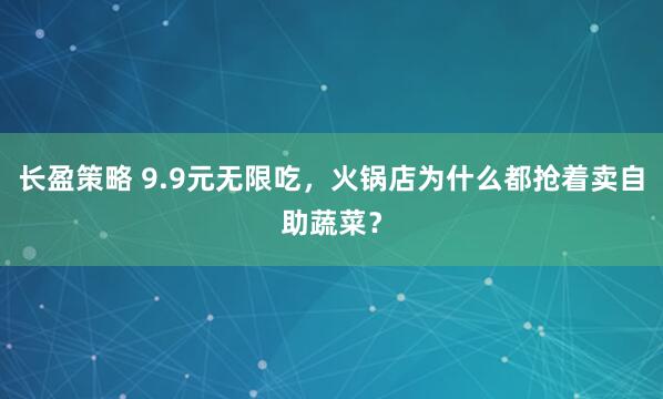 长盈策略 9.9元无限吃，火锅店为什么都抢着卖自助蔬菜？