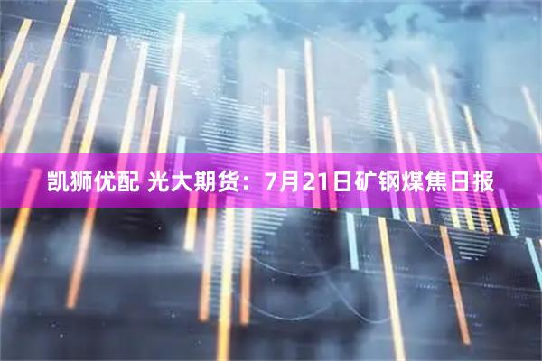 凯狮优配 光大期货：7月21日矿钢煤焦日报