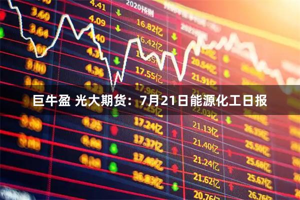 巨牛盈 光大期货：7月21日能源化工日报